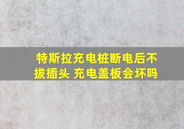 特斯拉充电桩断电后不拔插头 充电盖板会坏吗